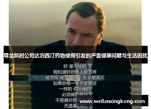 尊龙凯时公司达泊西汀药物使用引发的严重健康问题与生活困扰