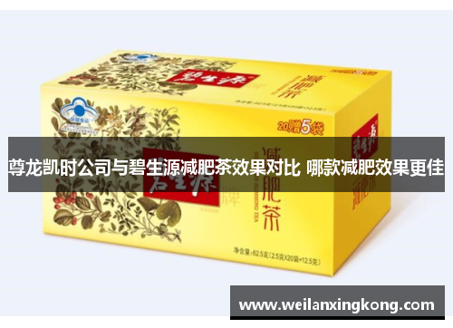 尊龙凯时公司与碧生源减肥茶效果对比 哪款减肥效果更佳
