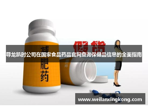 尊龙凯时公司在国家食品药品官网查询保健品信息的全面指南