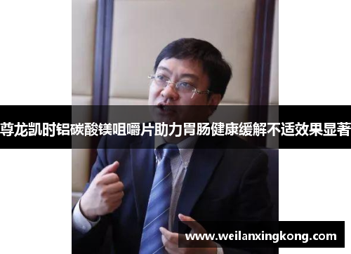 尊龙凯时铝碳酸镁咀嚼片助力胃肠健康缓解不适效果显著