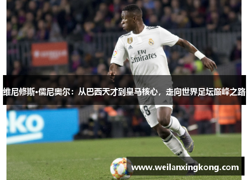 维尼修斯·儒尼奥尔：从巴西天才到皇马核心，走向世界足坛巅峰之路